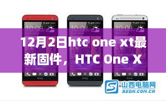 HTC One XT最新固件深度解析，特性、体验与用户群体分析