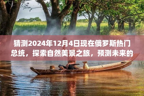 猜测2024年12月4日现在俄罗斯热门总统，探索自然美景之旅，预测未来的俄罗斯热门总统与我们的心灵之旅