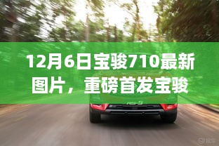 12月6日宝骏710最新图片，重磅首发宝骏710全新升级，科技巨献重塑生活想象！