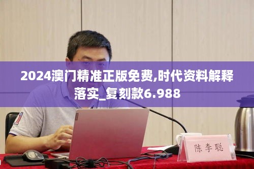 2024澳门精准正版免费,时代资料解释落实_复刻款6.988