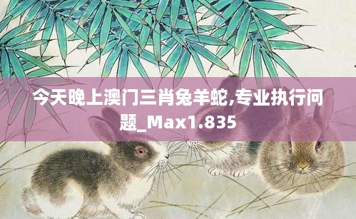 今天晚上澳门三肖兔羊蛇,专业执行问题_Max1.835