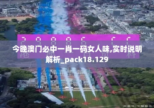 今晚澳门必中一肖一码女人味,实时说明解析_pack18.129