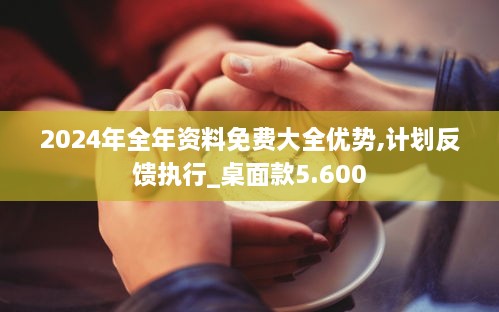 2024年全年资料免费大全优势,计划反馈执行_桌面款5.600