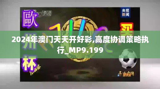 2024年澳门天天开好彩,高度协调策略执行_MP9.199