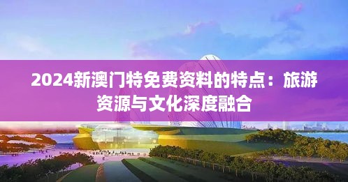 2024新澳门特免费资料的特点：旅游资源与文化深度融合