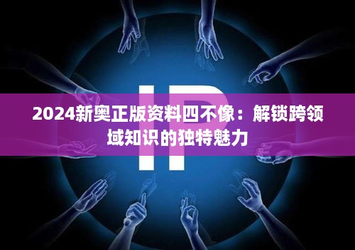 2024新奥正版资料四不像：解锁跨领域知识的独特魅力