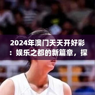 2024年澳门天天开好彩：娱乐之都的新篇章，探索可持续旅游与文化融合