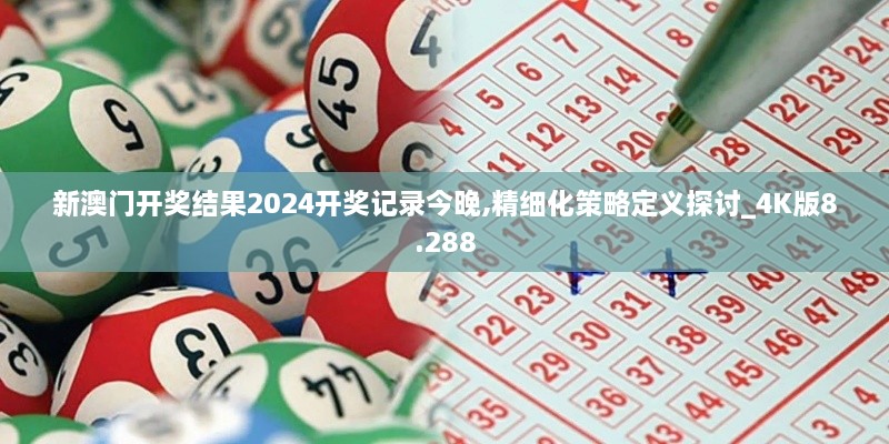 新澳门开奖结果2024开奖记录今晚,精细化策略定义探讨_4K版8.288