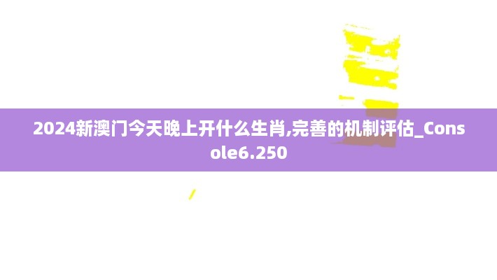 2024新澳门今天晚上开什么生肖,完善的机制评估_Console6.250