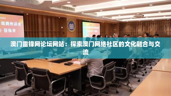 澳门雷锋网论坛网站：探索澳门网络社区的文化融合与交流