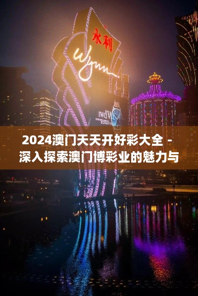 2024澳门天天开好彩大全 - 深入探索澳门博彩业的魅力与前景