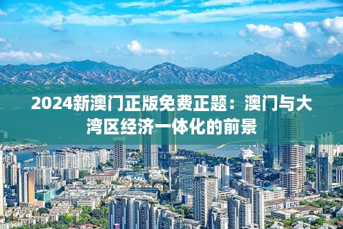 2024新澳门正版免费正题：澳门与大湾区经济一体化的前景