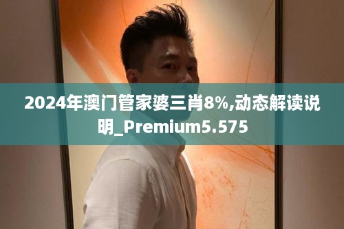 2024年澳门管家婆三肖8%,动态解读说明_Premium5.575