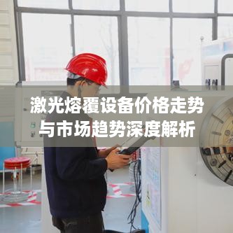 激光熔覆设备价格走势与市场趋势深度解析