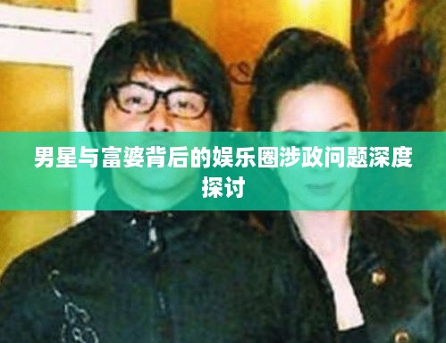 男星与富婆背后的娱乐圈涉政问题深度探讨