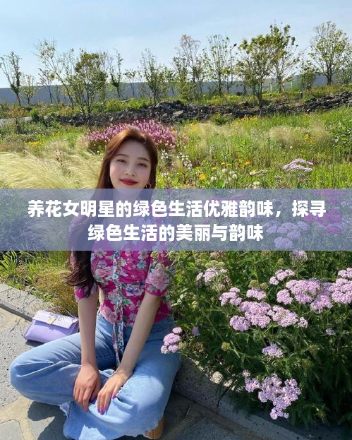 养花女明星的绿色生活优雅韵味，探寻绿色生活的美丽与韵味