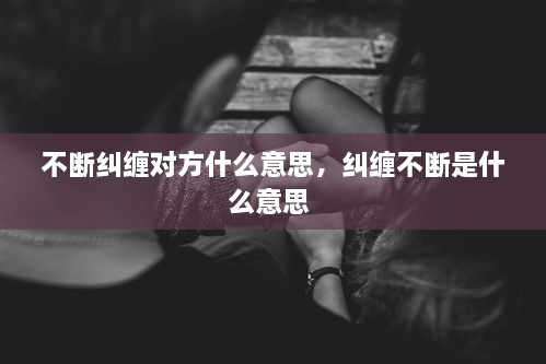 不断纠缠对方什么意思，纠缠不断是什么意思 