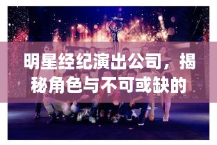 明星经纪演出公司，揭秘角色与不可或缺的重要性