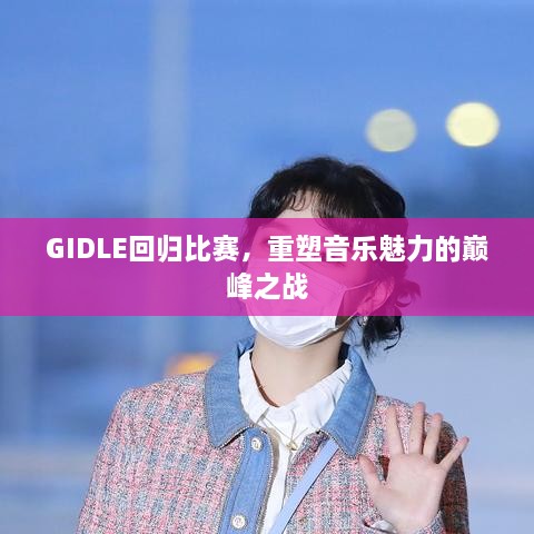 GIDLE回归比赛，重塑音乐魅力的巅峰之战