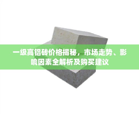 一级高铝砖价格揭秘，市场走势、影响因素全解析及购买建议