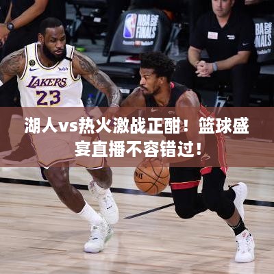 湖人vs热火激战正酣！篮球盛宴直播不容错过！