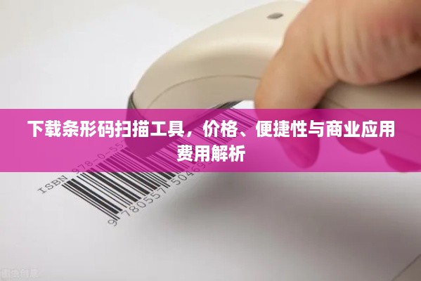 下载条形码扫描工具，价格、便捷性与商业应用费用解析