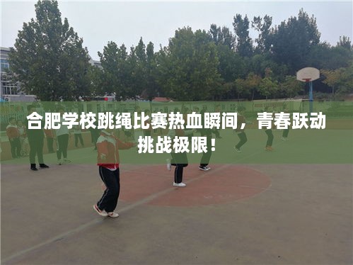 合肥学校跳绳比赛热血瞬间，青春跃动挑战极限！