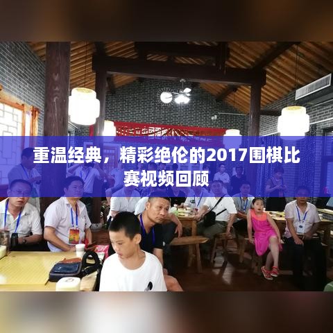 重温经典，精彩绝伦的2017围棋比赛视频回顾