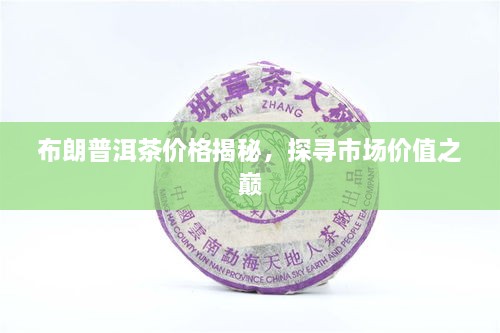 布朗普洱茶价格揭秘，探寻市场价值之巅