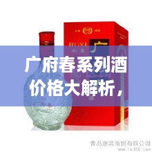 广府春系列酒价格大解析，全面解读市场行情，让您轻松掌握最新价格动态！