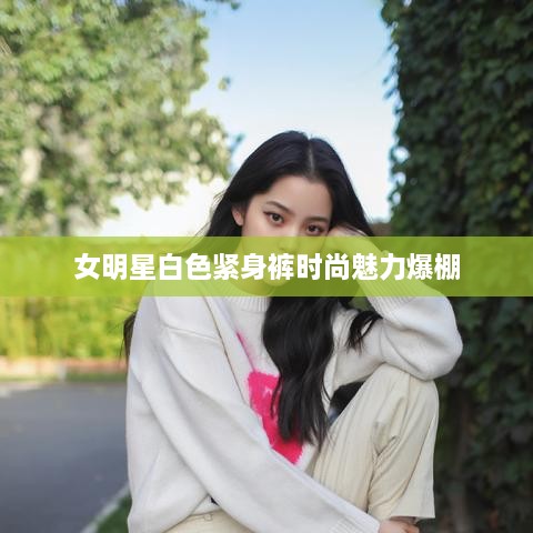 女明星白色紧身裤时尚魅力爆棚