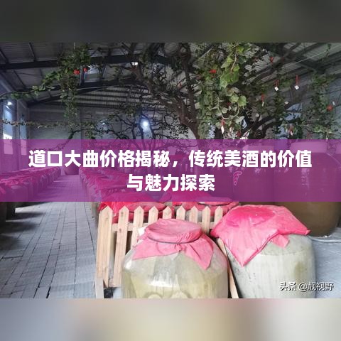 道口大曲价格揭秘，传统美酒的价值与魅力探索