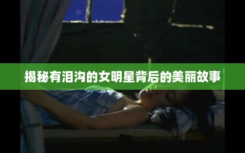 揭秘有泪沟的女明星背后的美丽故事