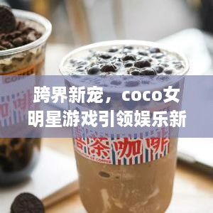 跨界新宠，coco女明星游戏引领娱乐新风潮