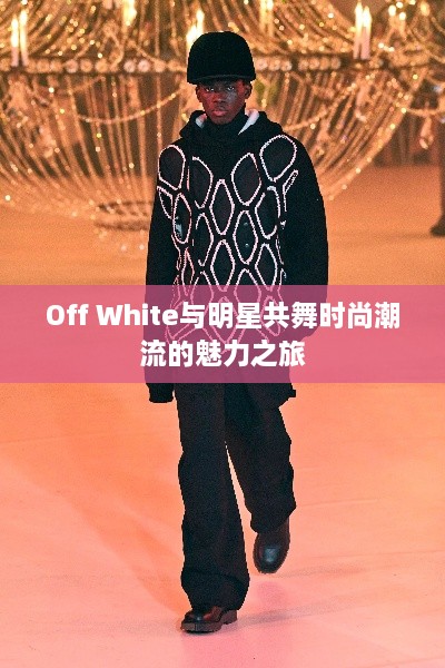 Off White与明星共舞时尚潮流的魅力之旅