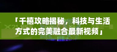 「千禧攻略揭秘，科技与生活方式的完美融合最新视频」