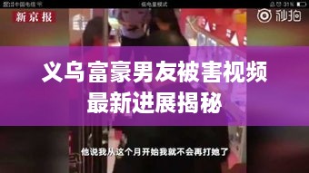 义乌富豪男友被害视频最新进展揭秘