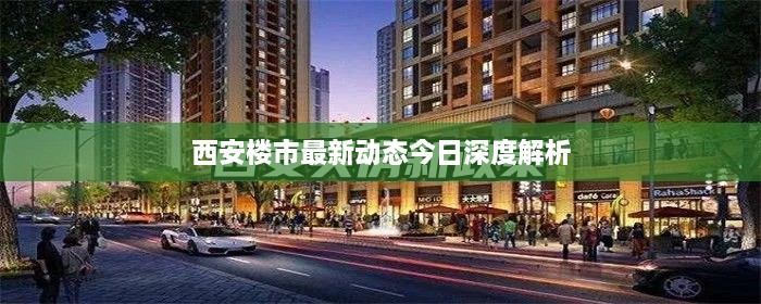 西安楼市最新动态今日深度解析