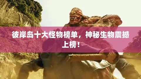 彼岸岛十大怪物榜单，神秘生物震撼上榜！