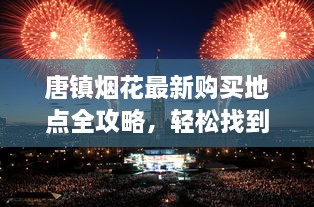 唐镇烟花最新购买地点全攻略，轻松找到购买渠道