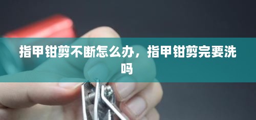 指甲钳剪不断怎么办，指甲钳剪完要洗吗 