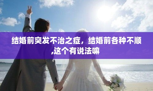 结婚前突发不治之症，结婚前各种不顺,这个有说法嘛 