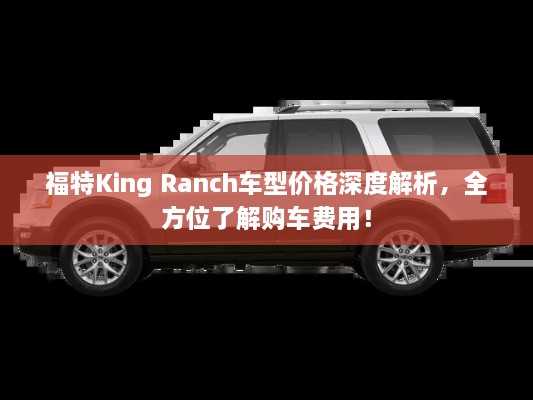 福特King Ranch车型价格深度解析，全方位了解购车费用！