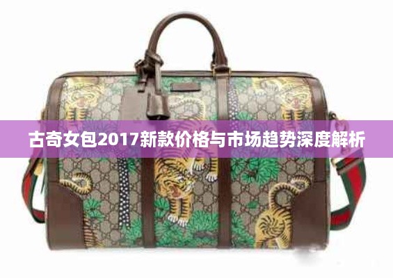 古奇女包2017新款价格与市场趋势深度解析