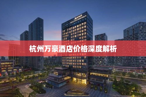 杭州万豪酒店价格深度解析