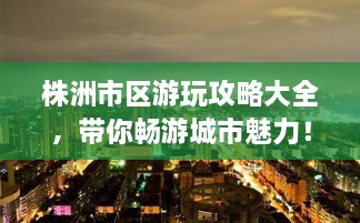 株洲市区游玩攻略大全，带你畅游城市魅力！