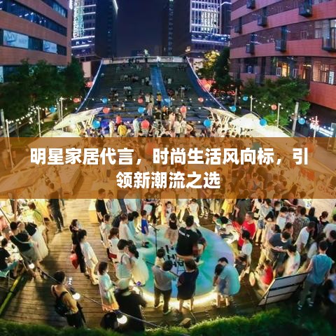 明星家居代言，时尚生活风向标，引领新潮流之选