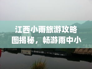 江西小雨旅游攻略图揭秘，畅游雨中小城的绝美风光