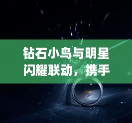 钻石小鸟与明星闪耀联动，携手共创璀璨时刻