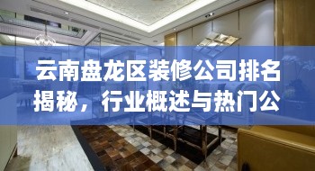 云南盘龙区装修公司排名揭秘，行业概述与热门公司榜单